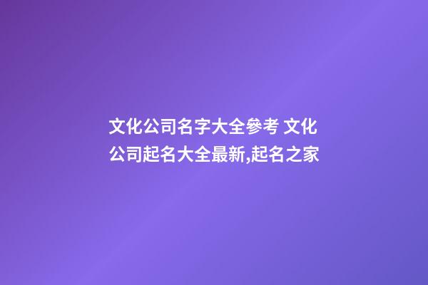 文化公司名字大全參考 文化公司起名大全最新,起名之家-第1張-公司起名-玄機派